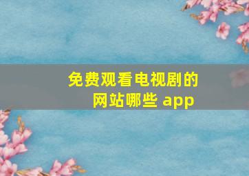 免费观看电视剧的网站哪些 app